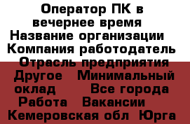 Оператор ПК в вечернее время › Название организации ­ Компания-работодатель › Отрасль предприятия ­ Другое › Минимальный оклад ­ 1 - Все города Работа » Вакансии   . Кемеровская обл.,Юрга г.